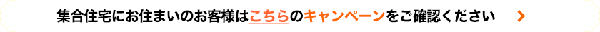集合住宅にお住まいのお客様はこちらのキャンペーンをご確認ください。