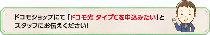 ドコモショップにて「ドコモ光 タイプCを申込みたい」とスタップにお伝えください!!