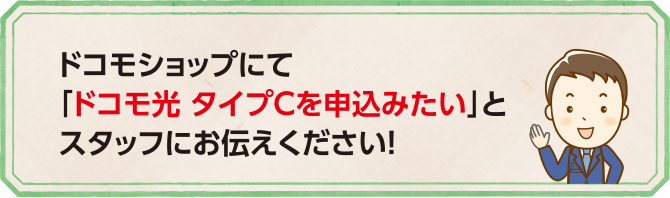 ドコモショップにて「ドコモ光 タイプCを申込みたい」とスタップにお伝えください!!