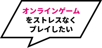 オンラインゲームをストレスなくプレイしたい